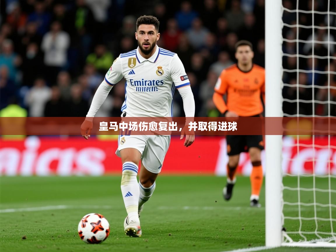 2025 意昂体育注册皇马中场伤愈复出,并取得进球  第2张