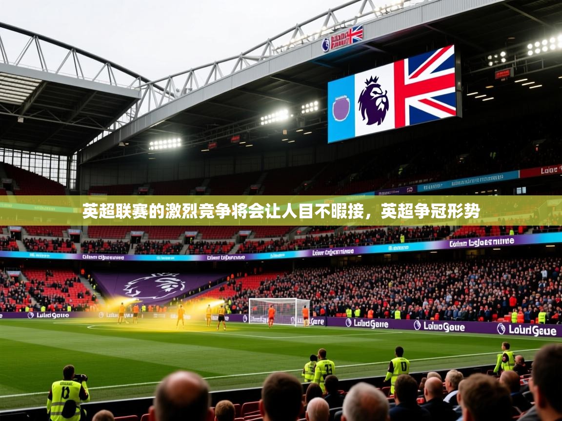 2025 意昂体育英超联赛的激烈竞争将会让人目不暇接,英超争冠形势 第2张