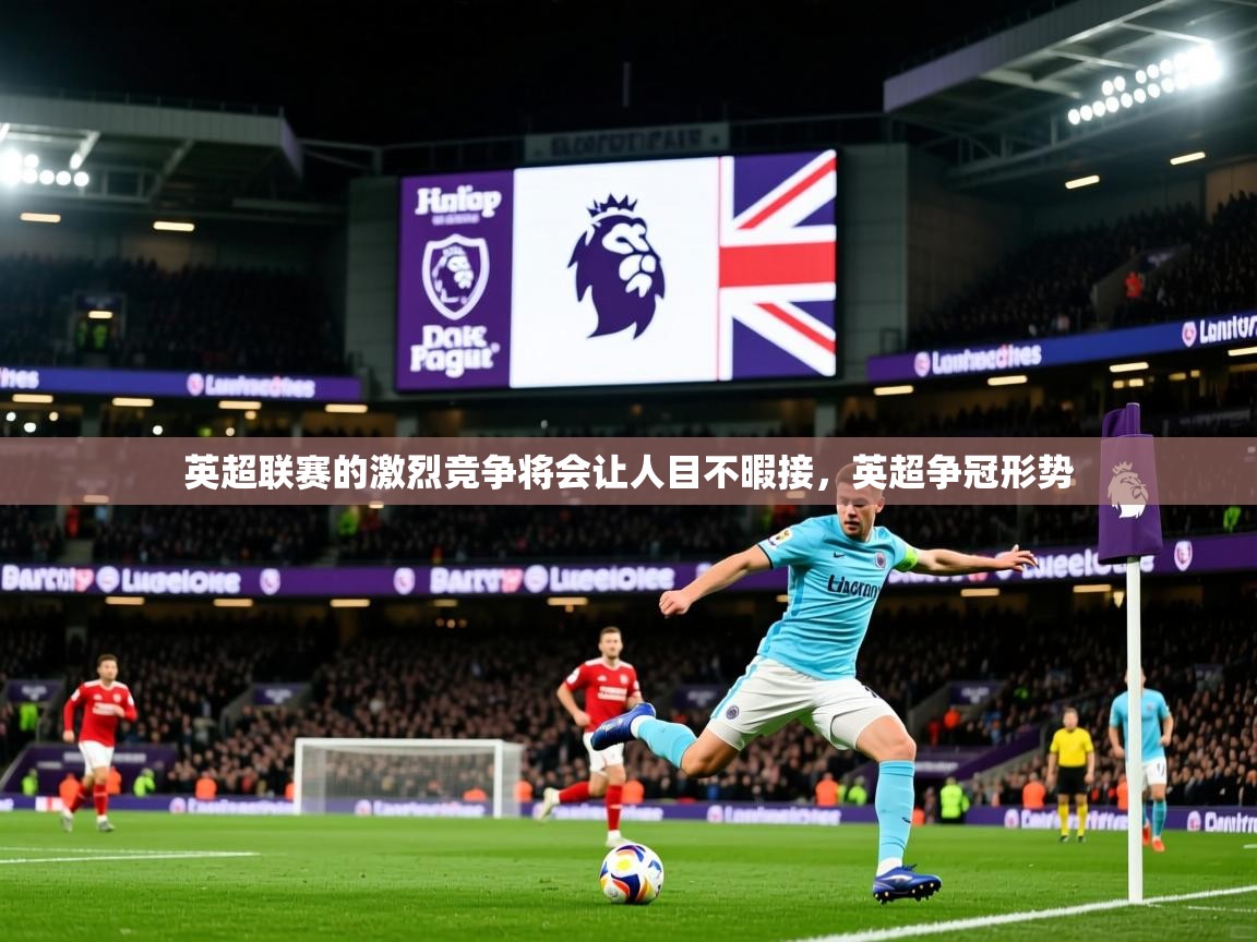 2025 意昂体育英超联赛的激烈竞争将会让人目不暇接,英超争冠形势 第3张