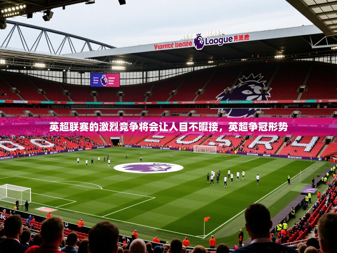 2025 意昂体育英超联赛的激烈竞争将会让人目不暇接,英超争冠形势 第4张