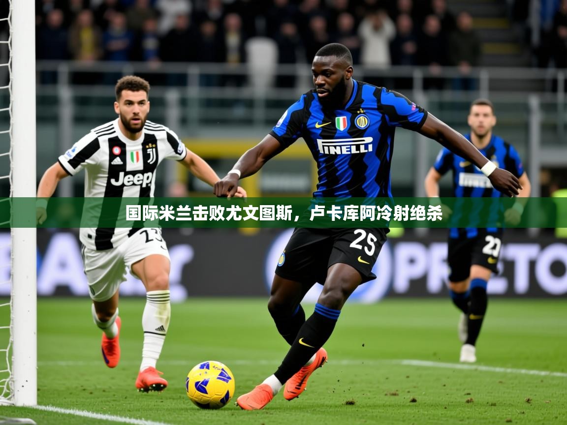 2026 意昂体育注册国际米兰击败尤文图斯,卢卡库阿冷射绝杀 第1张