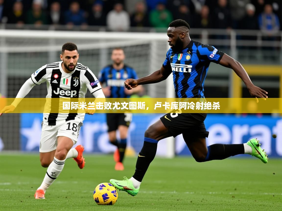 2026 意昂体育注册国际米兰击败尤文图斯,卢卡库阿冷射绝杀 第4张