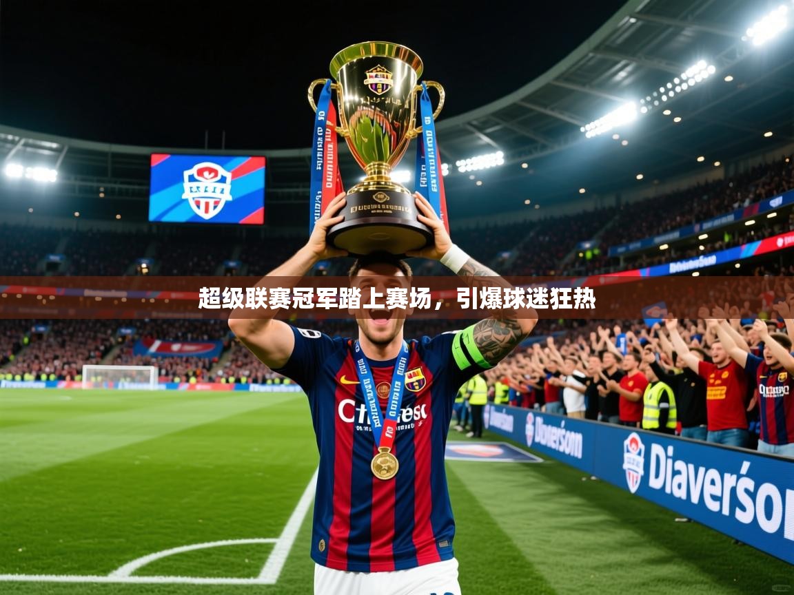 2026 意昂体育app超级联赛冠军踏上赛场,引爆球迷狂热 第3张