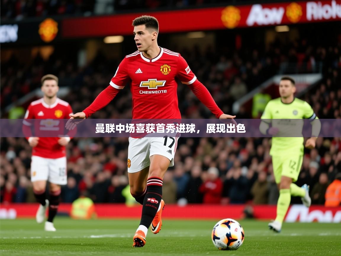 2026 意昂体育平台是干什么的曼联中场喜获首秀进球，展现出色  第4张